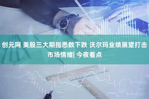 创元网 美股三大期指悉数下跌 沃尔玛业绩展望打击市场情绪| 今夜看点