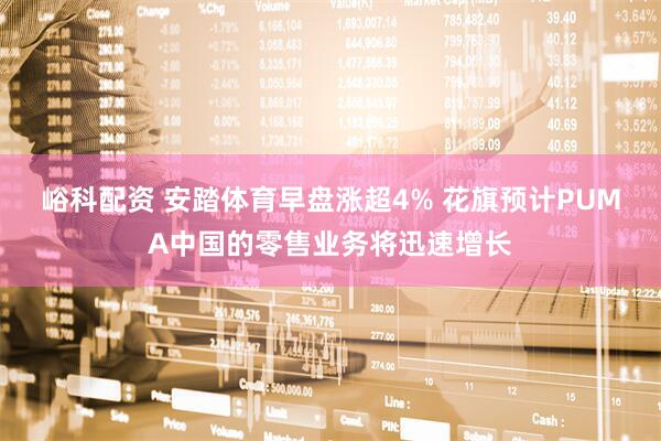 峪科配资 安踏体育早盘涨超4% 花旗预计PUMA中国的零售业务将迅速增长