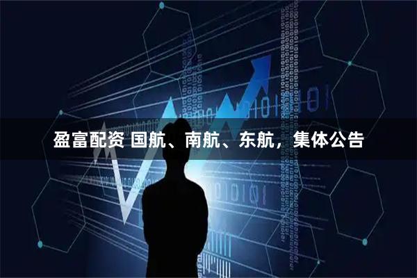 盈富配资 国航、南航、东航，集体公告