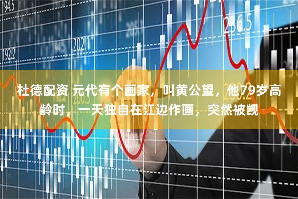 杜德配资 元代有个画家，叫黄公望，他79岁高龄时，一天独自在江边作画，突然被觊