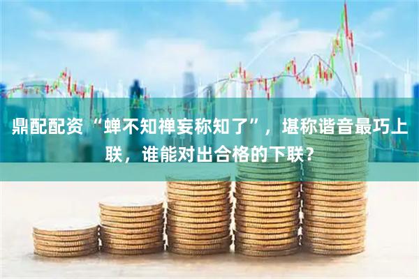 鼎配配资 “蝉不知禅妄称知了”，堪称谐音最巧上联，谁能对出合格的下联？