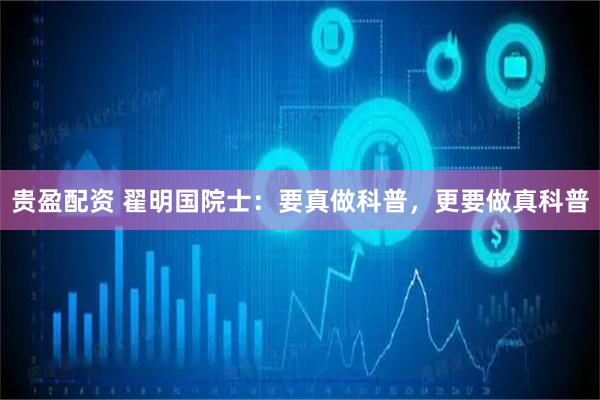 贵盈配资 翟明国院士：要真做科普，更要做真科普