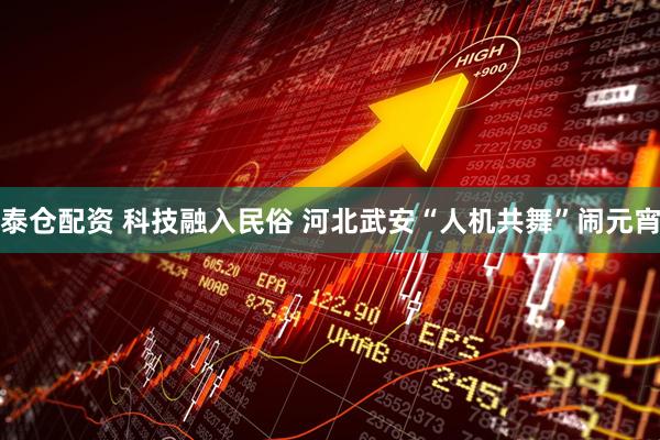泰仓配资 科技融入民俗 河北武安“人机共舞”闹元宵