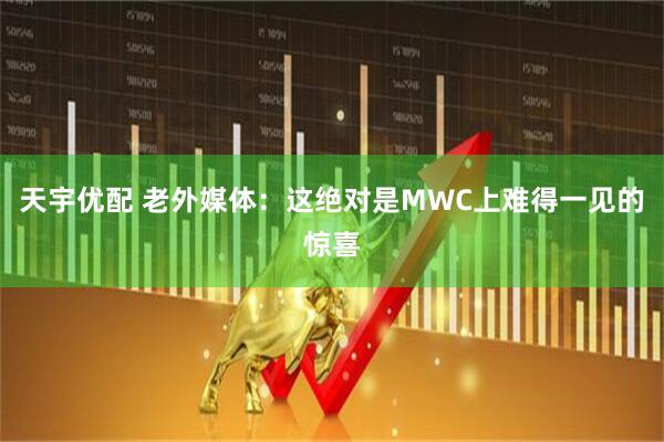 天宇优配 老外媒体：这绝对是MWC上难得一见的惊喜