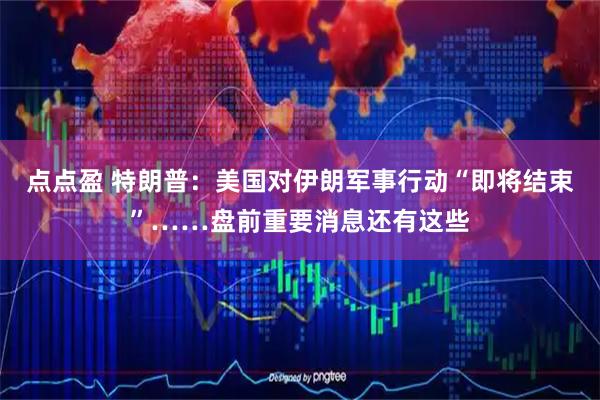 点点盈 特朗普：美国对伊朗军事行动“即将结束”……盘前重要消息还有这些