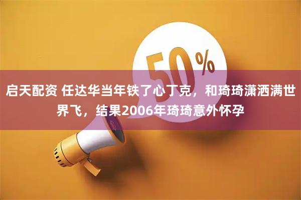 启天配资 任达华当年铁了心丁克，和琦琦潇洒满世界飞，结果2006年琦琦意外怀孕