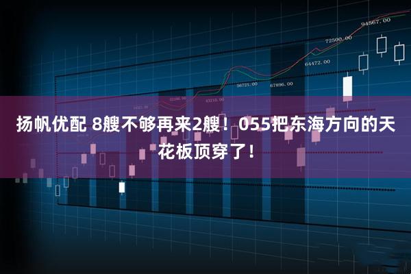 扬帆优配 8艘不够再来2艘！055把东海方向的天花板顶穿了！