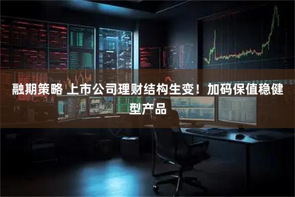 融期策略 上市公司理财结构生变！加码保值稳健型产品