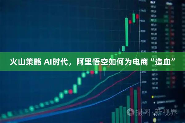 火山策略 AI时代，阿里悟空如何为电商“造血”