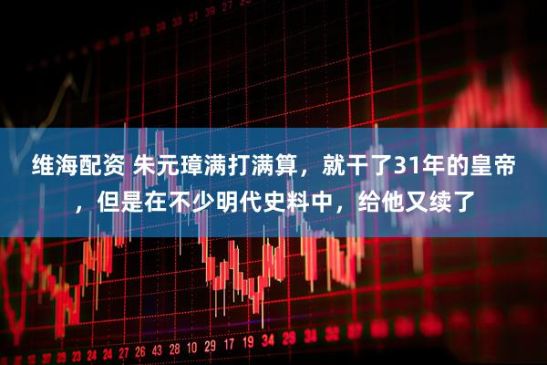 维海配资 朱元璋满打满算，就干了31年的皇帝，但是在不少明代史料中，给他又续了