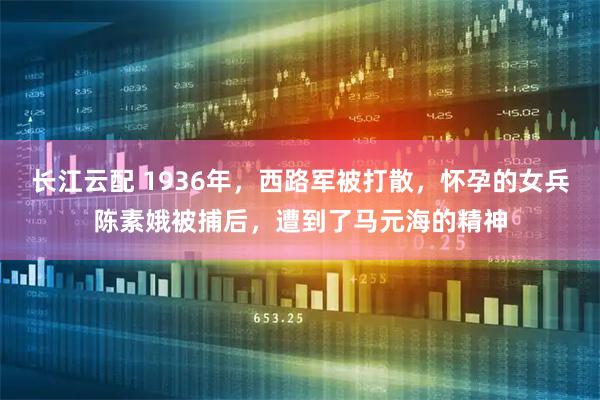 长江云配 1936年，西路军被打散，怀孕的女兵陈素娥被捕后，遭到了马元海的精神