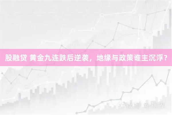 股融贷 黄金九连跌后逆袭，地缘与政策谁主沉浮？