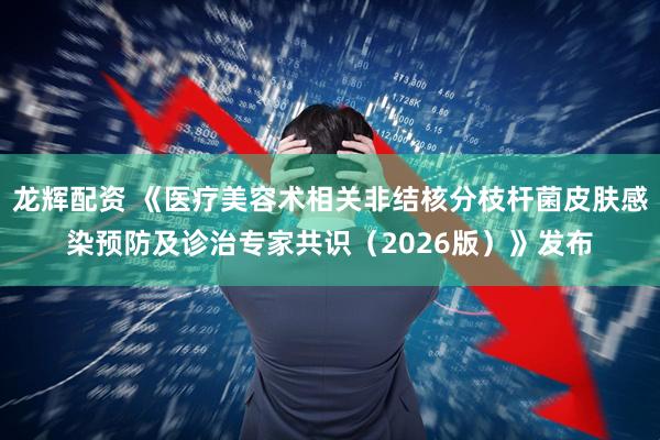 龙辉配资 《医疗美容术相关非结核分枝杆菌皮肤感染预防及诊治专家共识（2026版）》发布