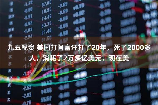 九五配资 美国打阿富汗打了20年，死了2000多人，消耗了2万多亿美元，现在美