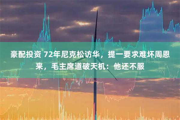豪配投资 72年尼克松访华,提一要求难坏周恩来,毛主席道破天机:他还不服