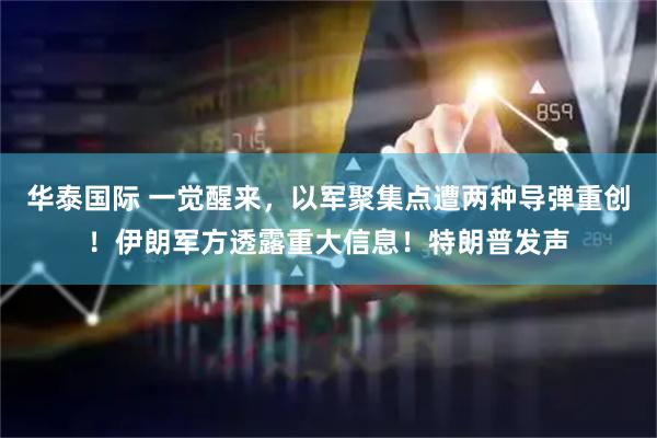 华泰国际 一觉醒来，以军聚集点遭两种导弹重创！伊朗军方透露重大信息！特朗普发声