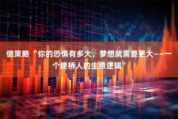 億策略 “你的恐惧有多大,梦想就需要更大——一个建桥人的生意逻辑”