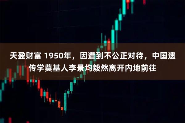天盈财富 1950年,因遭到不公正对待,中国遗传学奠基人李景均毅然离开内地前往