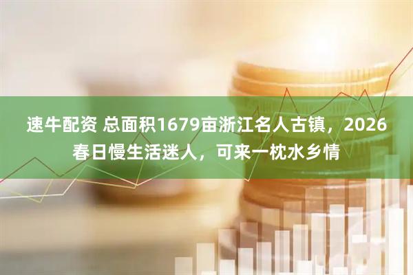 速牛配资 总面积1679亩浙江名人古镇,2026春日慢生活迷人,可来一枕水乡情