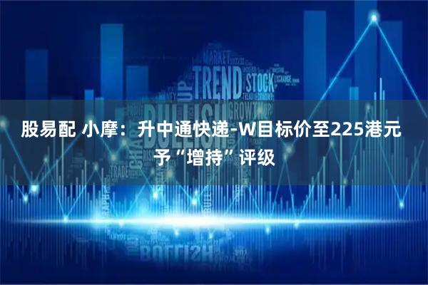 股易配 小摩：升中通快递-W目标价至225港元 予“增持”评级
