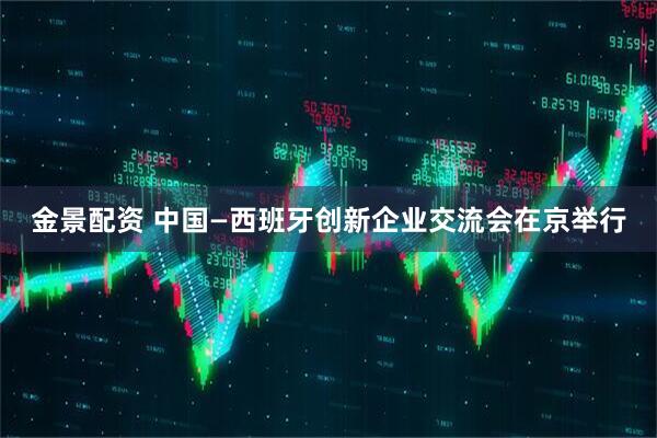 金景配资 中国—西班牙创新企业交流会在京举行