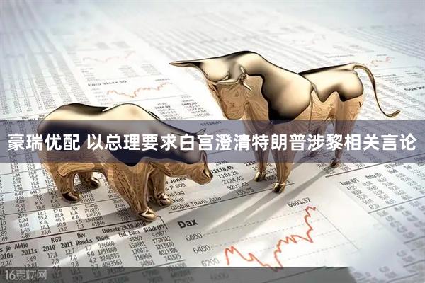 豪瑞优配 以总理要求白宫澄清特朗普涉黎相关言论