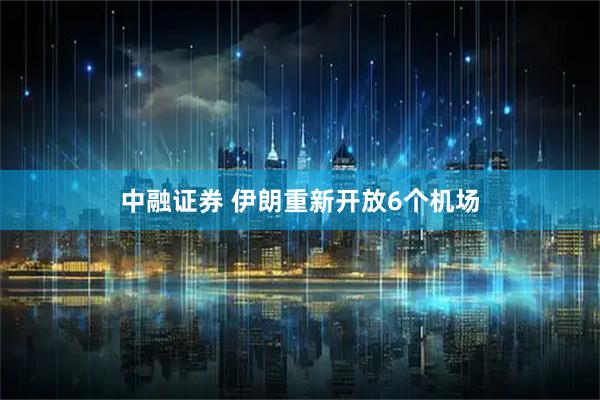 中融证券 伊朗重新开放6个机场