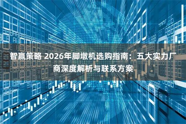 智赢策略 2026年脚墩机选购指南：五大实力厂商深度解析与联系方案
