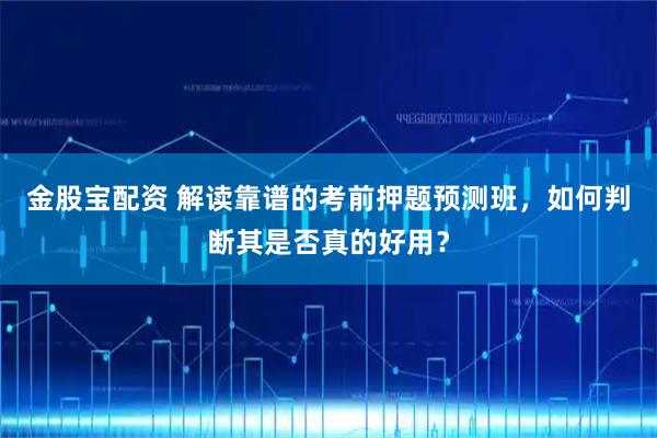 金股宝配资 解读靠谱的考前押题预测班,如何判断其是否真的好用?