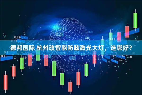 德邦国际 杭州改智能防眩激光大灯,选哪好?