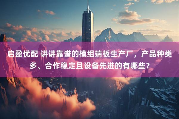 启盈优配 讲讲靠谱的模组端板生产厂,产品种类多、合作稳定且设备先进的有哪些?