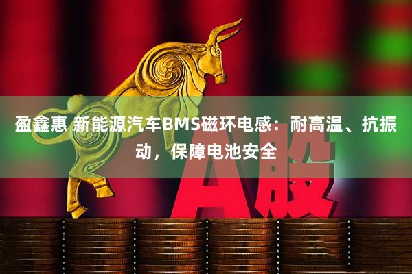 盈鑫惠 新能源汽车BMS磁环电感:耐高温、抗振动,保障电池安全