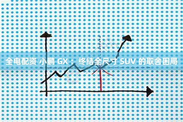 全电配资 小鹏 GX :终结全尺寸 SUV 的取舍困局