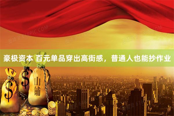 豪极资本 百元单品穿出高街感，普通人也能抄作业