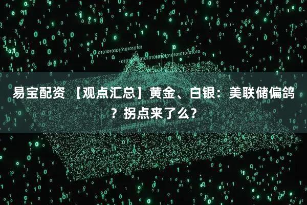 易宝配资 【观点汇总】黄金、白银：美联储偏鸽？拐点来了么？