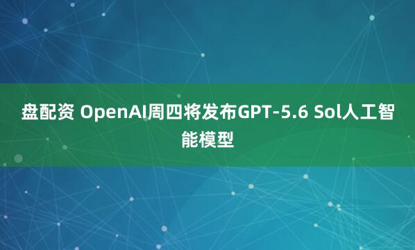 盘配资 OpenAI周四将发布GPT-5.6 Sol人工智能模型