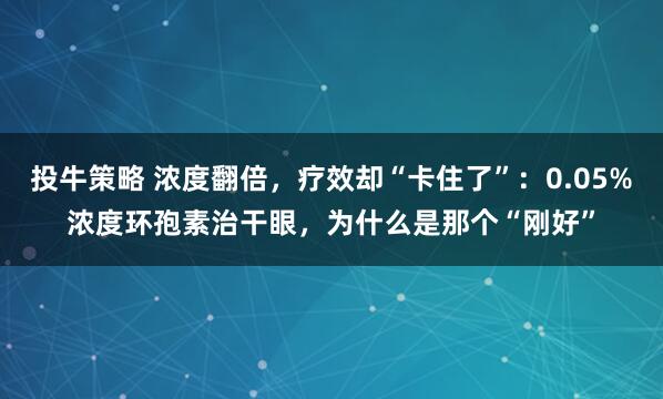 投牛策略 浓度翻倍，疗效却“卡住了”：0.05%浓度环孢素治干眼，为什么是那个“刚好”