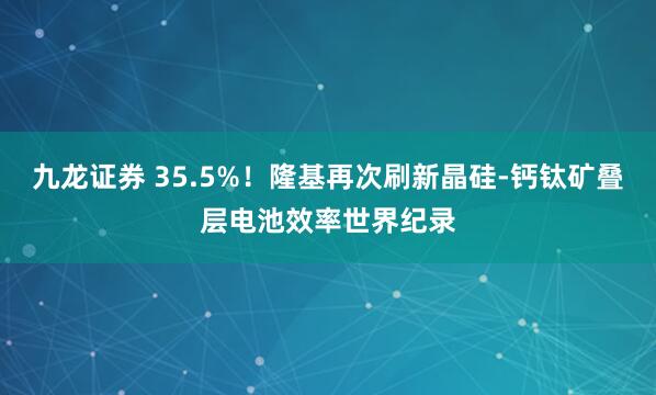 九龙证券 35.5%！隆基再次刷新晶硅-钙钛矿叠层电池效率世界纪录