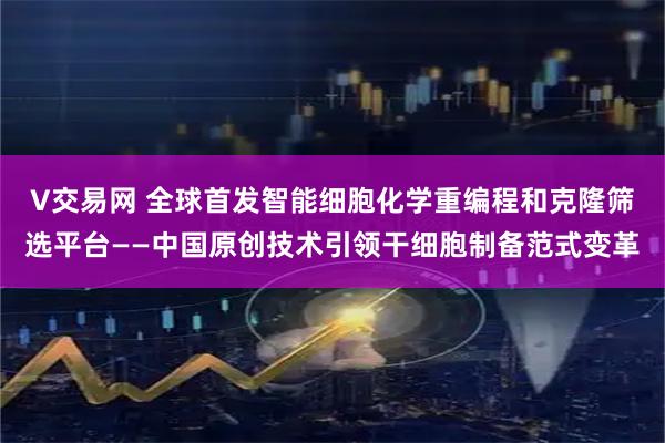 V交易网 全球首发智能细胞化学重编程和克隆筛选平台——中国原创技术引领干细胞制备范式变革