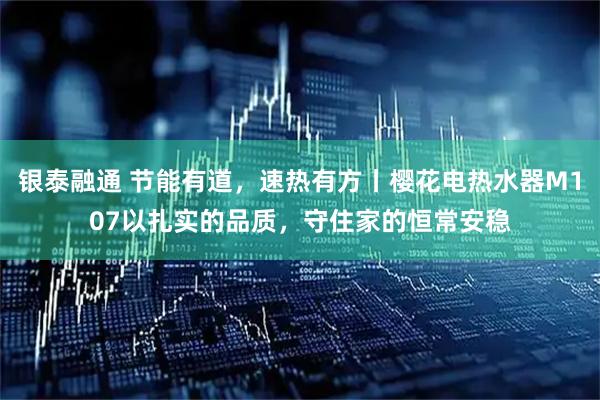 银泰融通 节能有道，速热有方丨樱花电热水器M107以扎实的品质，守住家的恒常安稳
