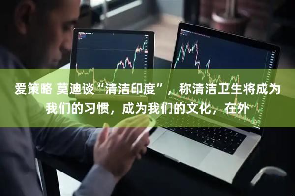 爱策略 莫迪谈“清洁印度”，称清洁卫生将成为我们的习惯，成为我们的文化，在外