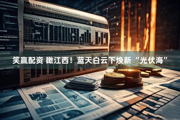 笑赢配资 瞰江西!蓝天白云下焕新 “光伏海”