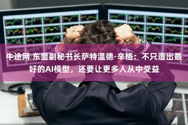 牛途网 东盟副秘书长萨特温德·辛格：不只造出最好的AI模型，还要让更多人从中受益