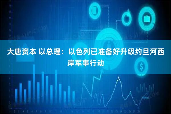 大唐资本 以总理：以色列已准备好升级约旦河西岸军事行动