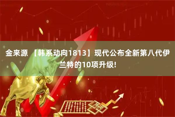 金来源 【韩系动向1813】现代公布全新第八代伊兰特的10项升级!