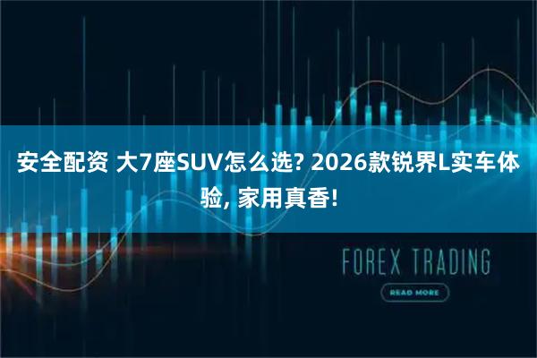 安全配资 大7座SUV怎么选? 2026款锐界L实车体验, 家用真香!