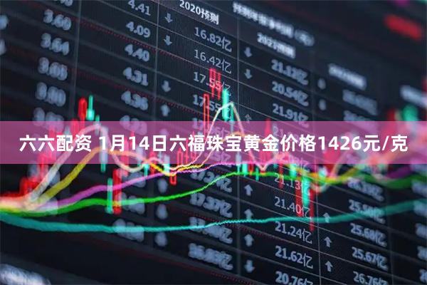 六六配资 1月14日六福珠宝黄金价格1426元/克