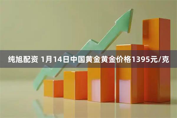 纯旭配资 1月14日中国黄金黄金价格1395元/克