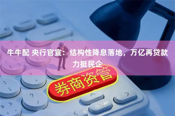 牛牛配 央行官宣：结构性降息落地，万亿再贷款力挺民企