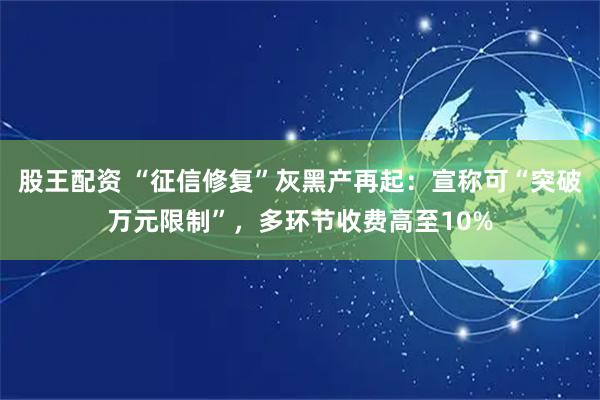股王配资 “征信修复”灰黑产再起：宣称可“突破万元限制”，多环节收费高至10%